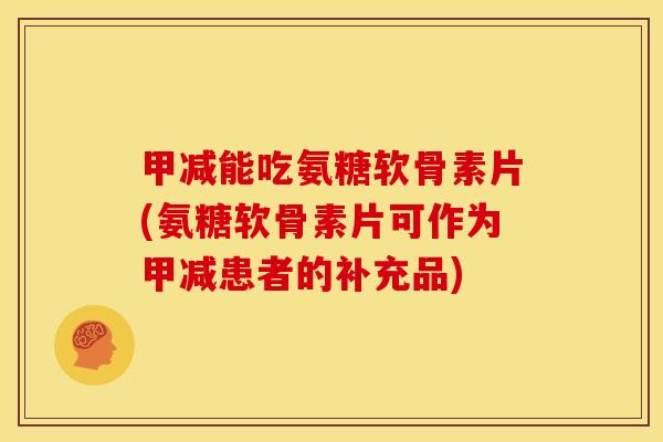 甲减能吃氨糖软骨素片(氨糖软骨素片可作为甲减患者的补充品)