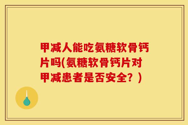 甲减人能吃氨糖软骨钙片吗(氨糖软骨钙片对甲减患者是否安全？)