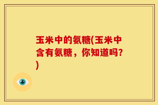玉米中的氨糖(玉米中含有氨糖，你知道吗？)