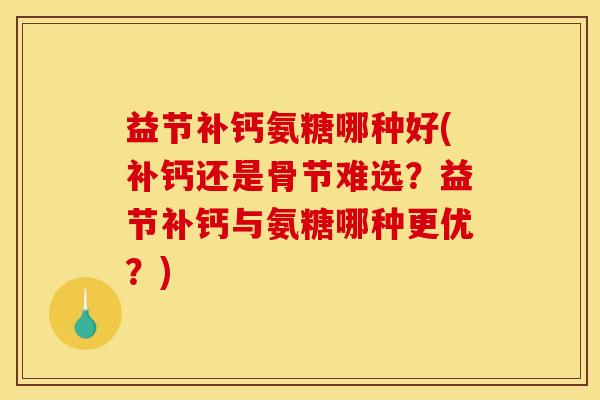 益节补钙氨糖哪种好(补钙还是骨节难选?益节补钙与氨糖哪种更优?) 益节补钙氨糖哪种好(补钙还是骨节难选?益节补钙与氨糖哪种更优?)