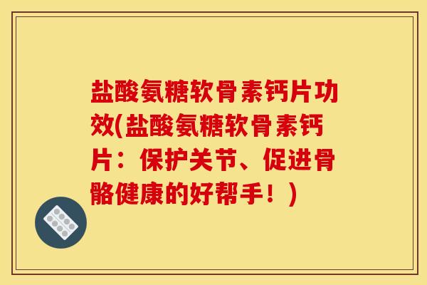 盐酸氨糖软骨素钙片功效(盐酸氨糖软骨素钙片:保护关节、促进骨骼健康的好帮手!) 盐酸氨糖软骨素钙片功效(盐酸氨糖软骨素钙片:保护关节、促进骨骼健康的好帮手!)