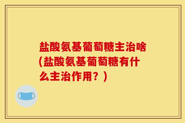 盐酸氨基葡萄糖主啥(盐酸氨基葡萄糖有什么主作用？)