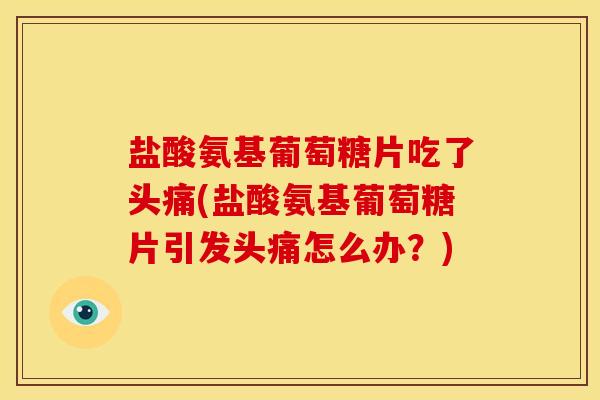 盐酸氨基葡萄糖片吃了头痛(盐酸氨基葡萄糖片引发头痛怎么办？)
