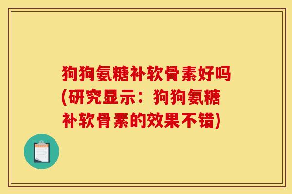 狗狗氨糖补软骨素好吗(研究显示:狗狗氨糖补软骨素的效果不错) 狗狗氨糖补软骨素好吗(研究显示:狗狗氨糖补软骨素的效果不错)