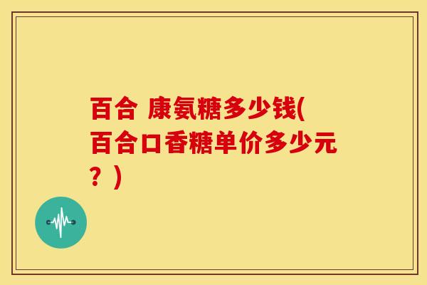 百合 康氨糖多少钱(百合口香糖单价多少元？)