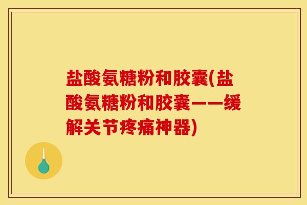 盐酸氨糖粉和胶囊(盐酸氨糖粉和胶囊——缓解关节神器) 盐酸氨糖粉和胶囊(盐酸氨糖粉和胶囊——缓解关节神器)