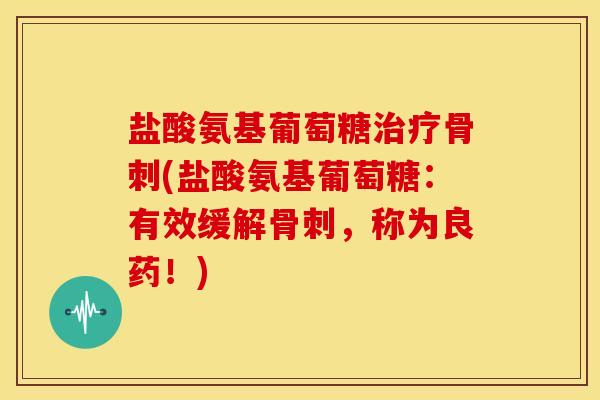盐酸氨基葡萄糖(盐酸氨基葡萄糖:有效缓解,称为良药!) 盐酸氨基葡萄糖(盐酸氨基葡萄糖:有效缓解,称为良药!)