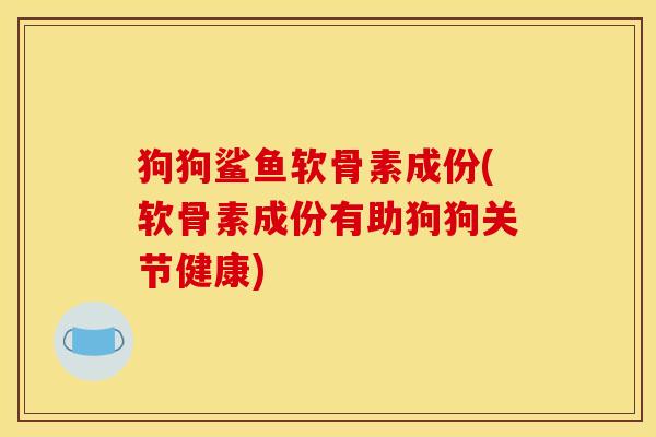 狗狗鲨鱼软骨素成份(软骨素成份有助狗狗关节健康) 狗狗鲨鱼软骨素成份(软骨素成份有助狗狗关节健康)