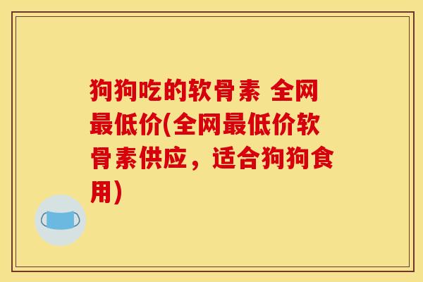 狗狗吃的软骨素 全网低价(全网低价软骨素供应,适合狗狗食用) 狗狗吃的软骨素 全网低价(全网低价软骨素供应,适合狗狗食用)