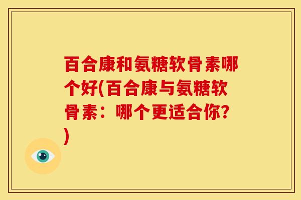 百合康和氨糖软骨素哪个好(百合康与氨糖软骨素：哪个更适合你？)
