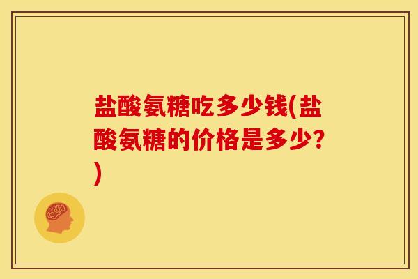 盐酸氨糖吃多少钱(盐酸氨糖的价格是多少?) 盐酸氨糖吃多少钱(盐酸氨糖的价格是多少?)