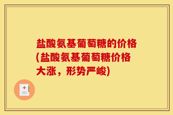 盐酸氨基葡萄糖的价格(盐酸氨基葡萄糖价格大涨,形势严峻) 盐酸氨基葡萄糖的价格(盐酸氨基葡萄糖价格大涨,形势严峻)