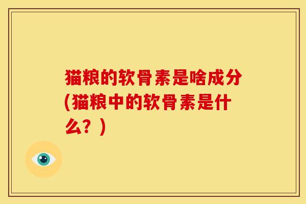 猫粮的软骨素是啥成分(猫粮中的软骨素是什么？)