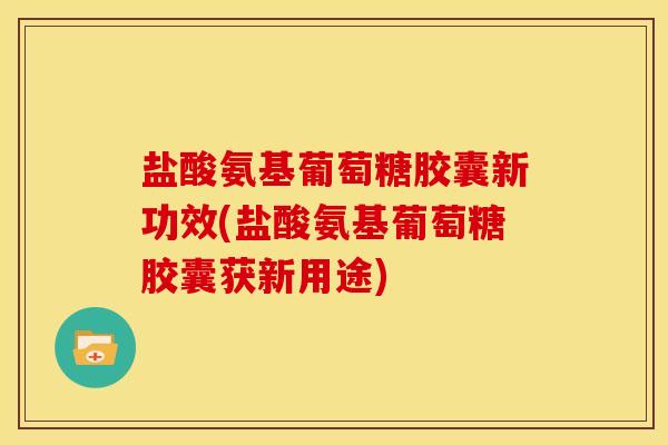 盐酸氨基葡萄糖胶囊新功效(盐酸氨基葡萄糖胶囊获新用途)