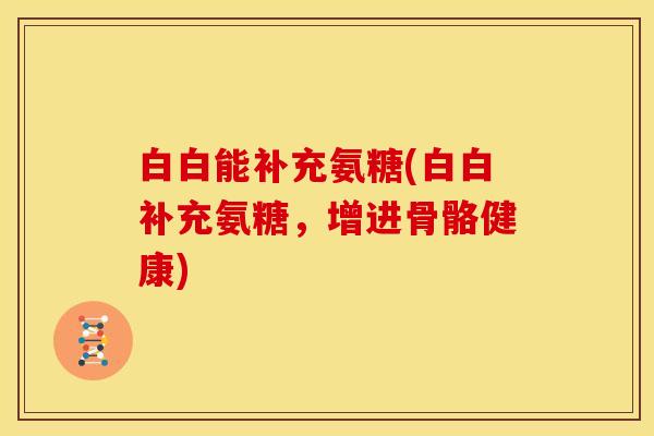 白白能补充氨糖(白白补充氨糖，增进骨骼健康)