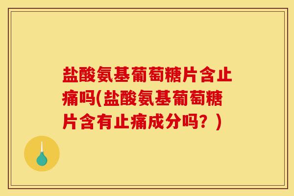 盐酸氨基葡萄糖片含吗(盐酸氨基葡萄糖片含有成分吗？)