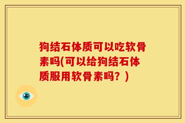 狗结石体质可以吃软骨素吗(可以给狗结石体质服用软骨素吗?) 狗结石体质可以吃软骨素吗(可以给狗结石体质服用软骨素吗?)