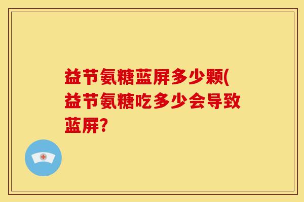 益节氨糖蓝屏多少颗(益节氨糖吃多少会导致蓝屏? 益节氨糖蓝屏多少颗(益节氨糖吃多少会导致蓝屏?