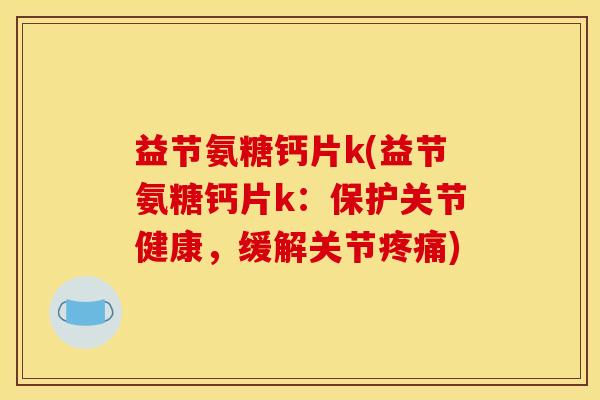 益节氨糖钙片k(益节氨糖钙片k:保护关节健康,缓解关节) 益节氨糖钙片k(益节氨糖钙片k:保护关节健康,缓解关节)