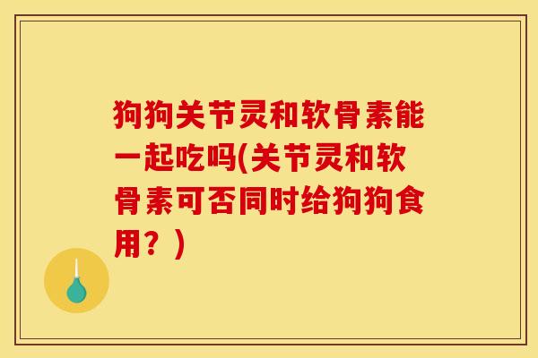 狗狗关节灵和软骨素能一起吃吗(关节灵和软骨素可否同时给狗狗食用?) 狗狗关节灵和软骨素能一起吃吗(关节灵和软骨素可否同时给狗狗食用?)