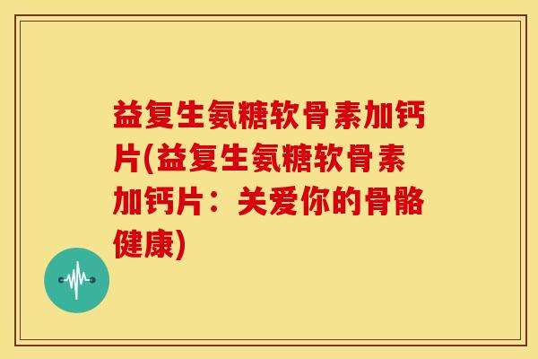 益复生氨糖软骨素加钙片(益复生氨糖软骨素加钙片:关爱你的骨骼健康) 益复生氨糖软骨素加钙片(益复生氨糖软骨素加钙片:关爱你的骨骼健康)