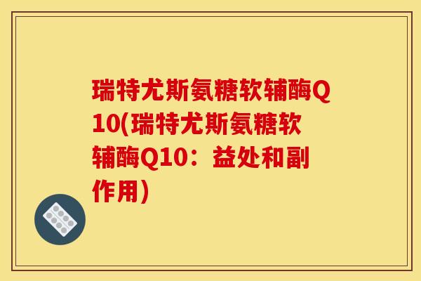瑞特尤斯氨糖软辅酶Q10(瑞特尤斯氨糖软辅酶Q10:益处和副作用) 瑞特尤斯氨糖软辅酶Q10(瑞特尤斯氨糖软辅酶Q10:益处和副作用)