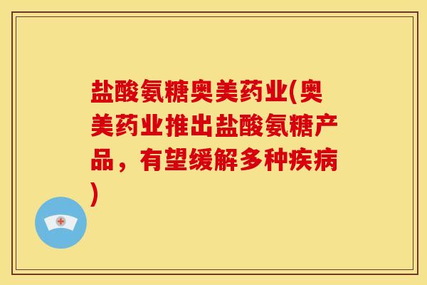 盐酸氨糖奥美药业(奥美药业推出盐酸氨糖产品,有望缓解多种) 盐酸氨糖奥美药业(奥美药业推出盐酸氨糖产品,有望缓解多种)