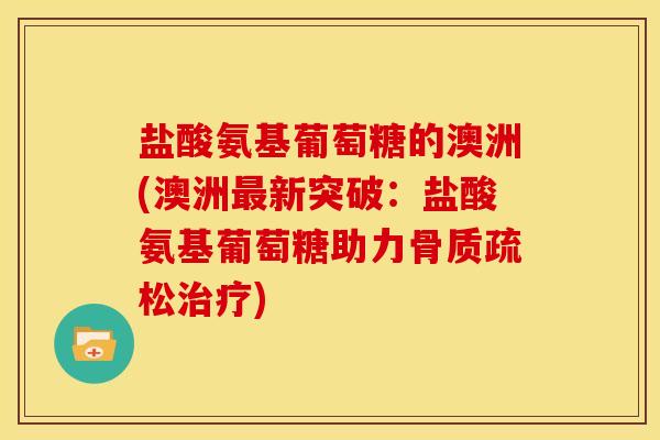 盐酸氨基葡萄糖的澳洲(澳洲新突破：盐酸氨基葡萄糖助力)