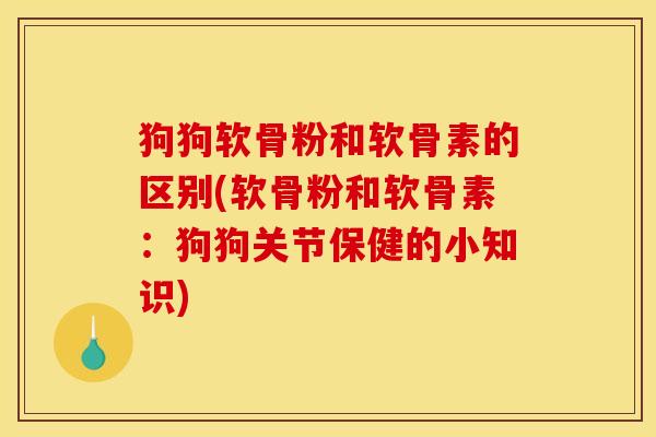 狗狗软骨粉和软骨素的区别(软骨粉和软骨素:狗狗关节保健的小知识) 狗狗软骨粉和软骨素的区别(软骨粉和软骨素:狗狗关节保健的小知识)