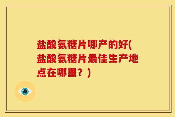 盐酸氨糖片哪产的好(盐酸氨糖片佳生产地点在哪里?) 盐酸氨糖片哪产的好(盐酸氨糖片佳生产地点在哪里?)