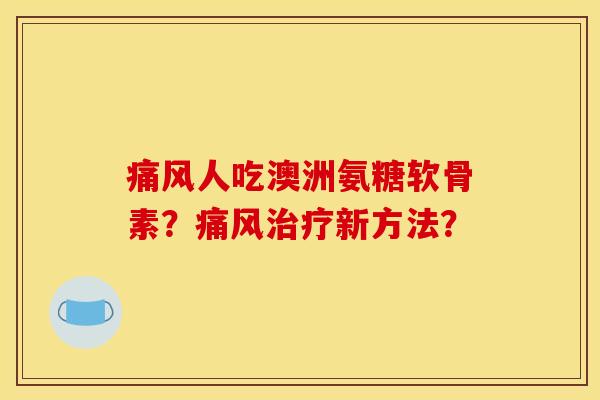 人吃澳洲氨糖软骨素？新方法？