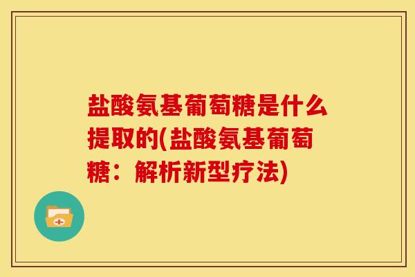 盐酸氨基葡萄糖是什么提取的(盐酸氨基葡萄糖:解析新型疗法) 盐酸氨基葡萄糖是什么提取的(盐酸氨基葡萄糖:解析新型疗法)