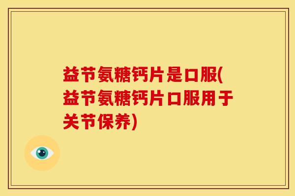 益节氨糖钙片是口服(益节氨糖钙片口服用于关节保养) 益节氨糖钙片是口服(益节氨糖钙片口服用于关节保养)