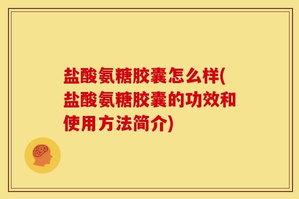 盐酸氨糖胶囊怎么样(盐酸氨糖胶囊的功效和使用方法简介)