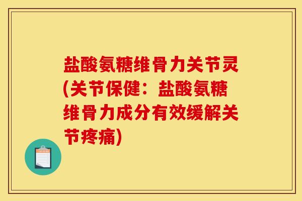 盐酸氨糖维骨力关节灵(关节保健:盐酸氨糖维骨力成分有效缓解关节) 盐酸氨糖维骨力关节灵(关节保健:盐酸氨糖维骨力成分有效缓解关节)