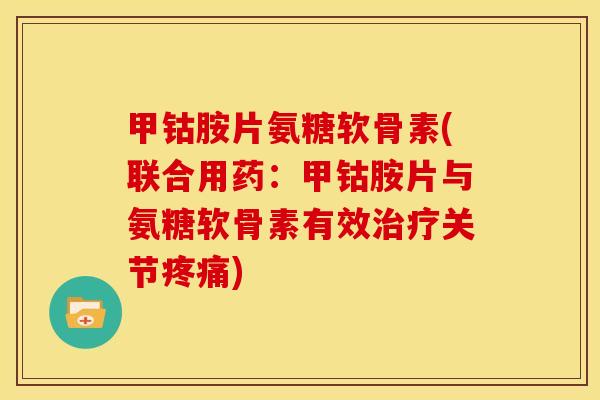 甲钴胺片氨糖软骨素(联合用药:甲钴胺片与氨糖软骨素有效关节) 甲钴胺片氨糖软骨素(联合用药:甲钴胺片与氨糖软骨素有效关节)