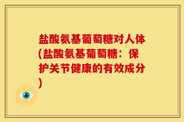 盐酸氨基葡萄糖对人体(盐酸氨基葡萄糖:保护关节健康的有效成分) 盐酸氨基葡萄糖对人体(盐酸氨基葡萄糖:保护关节健康的有效成分)