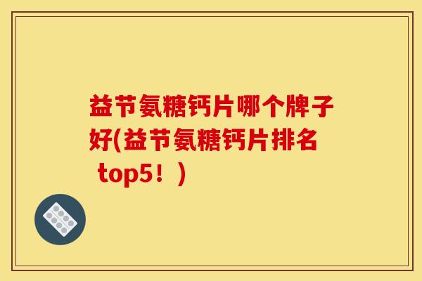 益节氨糖钙片哪个牌子好(益节氨糖钙片排名 top5!) 益节氨糖钙片哪个牌子好(益节氨糖钙片排名 top5!)