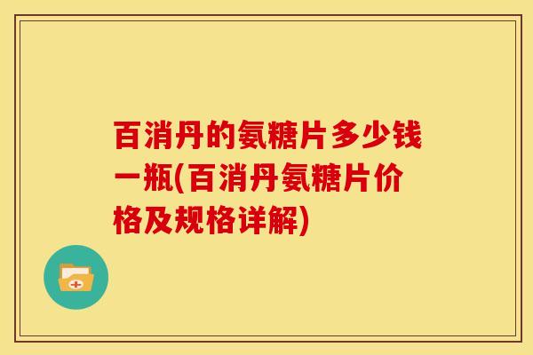 百消丹的氨糖片多少钱一瓶(百消丹氨糖片价格及规格详解)