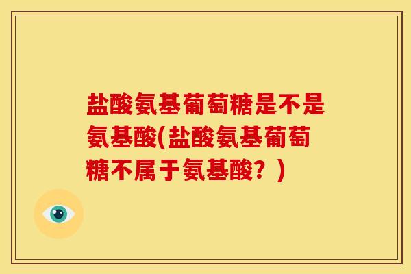 盐酸氨基葡萄糖是不是氨基酸(盐酸氨基葡萄糖不属于氨基酸？)