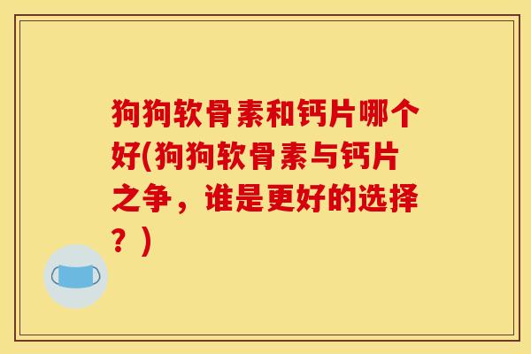 狗狗软骨素和钙片哪个好(狗狗软骨素与钙片之争,谁是更好的选择?) 狗狗软骨素和钙片哪个好(狗狗软骨素与钙片之争,谁是更好的选择?)