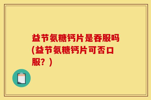 益节氨糖钙片是吞服吗(益节氨糖钙片可否口服？)