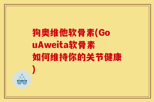 狗奥维他软骨素(GouAweita软骨素如何维持你的关节健康) 狗奥维他软骨素(GouAweita软骨素如何维持你的关节健康)