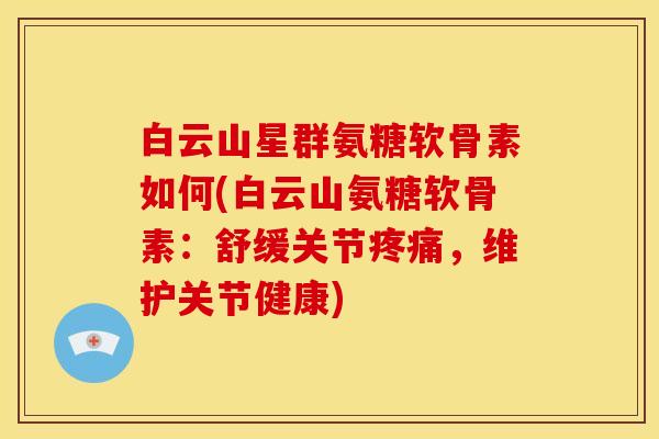 白云山星群氨糖软骨素如何(白云山氨糖软骨素:舒缓关节,维护关节健康) 白云山星群氨糖软骨素如何(白云山氨糖软骨素:舒缓关节,维护关节健康)