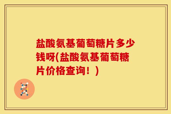 盐酸氨基葡萄糖片多少钱呀(盐酸氨基葡萄糖片价格查询!) 盐酸氨基葡萄糖片多少钱呀(盐酸氨基葡萄糖片价格查询!)