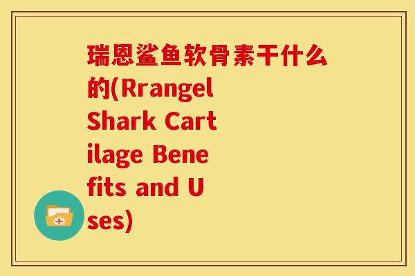 瑞恩鲨鱼软骨素干什么的(Rrangel Shark Cartilage Benefits and Uses)