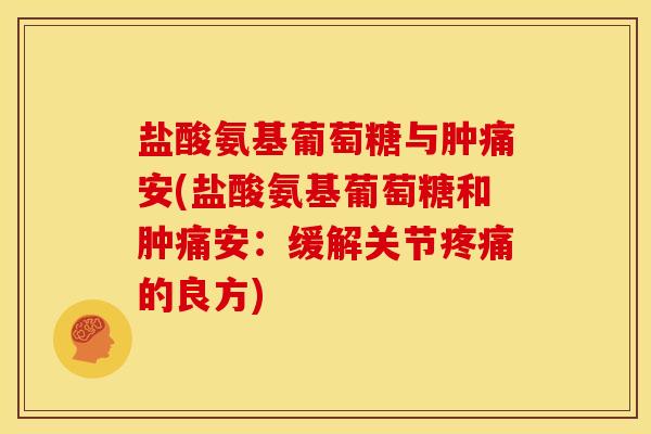 盐酸氨基葡萄糖与肿痛安(盐酸氨基葡萄糖和肿痛安:缓解关节的良方) 盐酸氨基葡萄糖与肿痛安(盐酸氨基葡萄糖和肿痛安:缓解关节的良方)