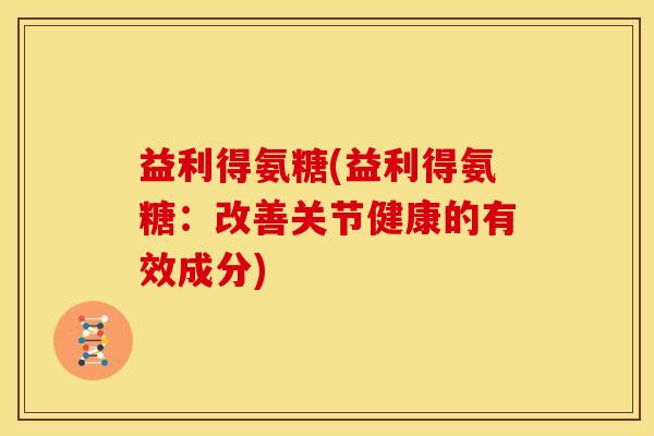 益利得氨糖(益利得氨糖：改善关节健康的有效成分)