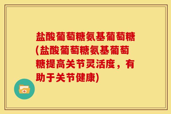 盐酸葡萄糖氨基葡萄糖(盐酸葡萄糖氨基葡萄糖提高关节灵活度,有助于关节健康) 盐酸葡萄糖氨基葡萄糖(盐酸葡萄糖氨基葡萄糖提高关节灵活度,有助于关节健康)