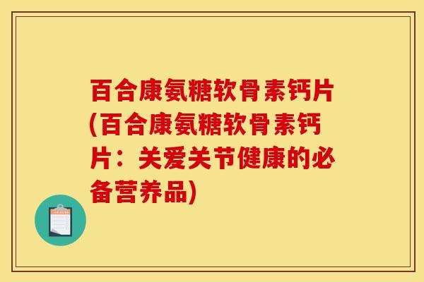 百合康氨糖软骨素钙片(百合康氨糖软骨素钙片:关爱关节健康的必备营养品) 百合康氨糖软骨素钙片(百合康氨糖软骨素钙片:关爱关节健康的必备营养品)